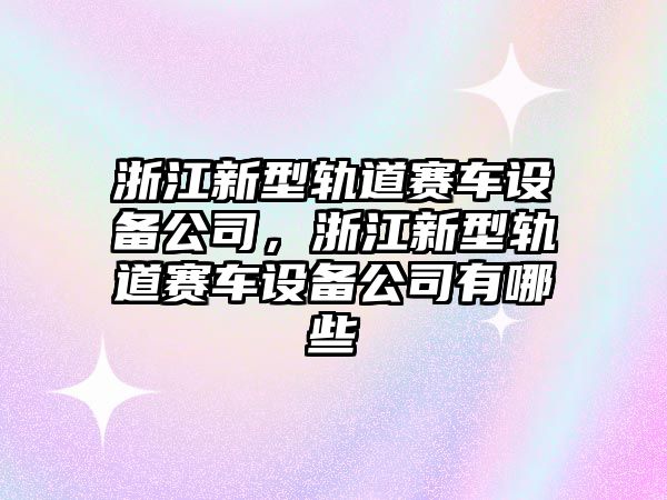 浙江新型軌道賽車(chē)設備公司，浙江新型軌道賽車(chē)設備公司有哪些