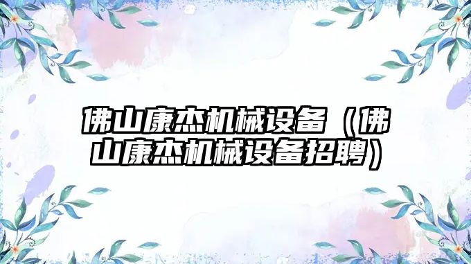 佛山康杰機械設備（佛山康杰機械設備招聘）