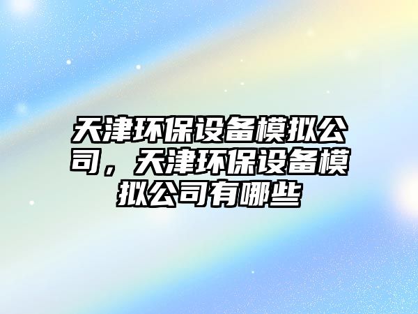 天津環(huán)保設備模擬公司，天津環(huán)保設備模擬公司有哪些