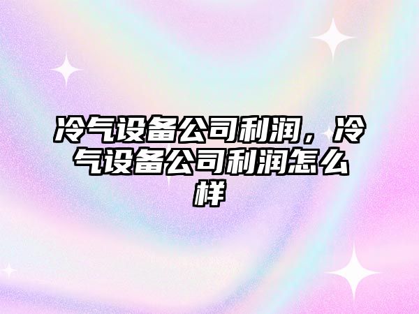 冷氣設備公司利潤，冷氣設備公司利潤怎么樣
