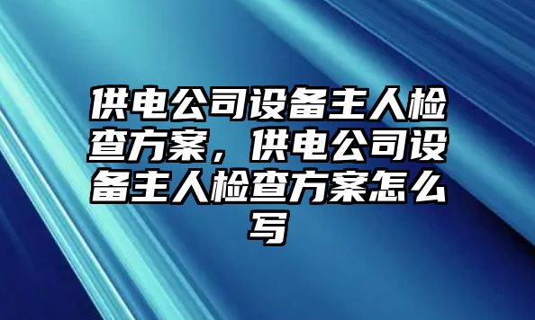 供電公司設備主人檢查方案，供電公司設備主人檢查方案怎么寫(xiě)