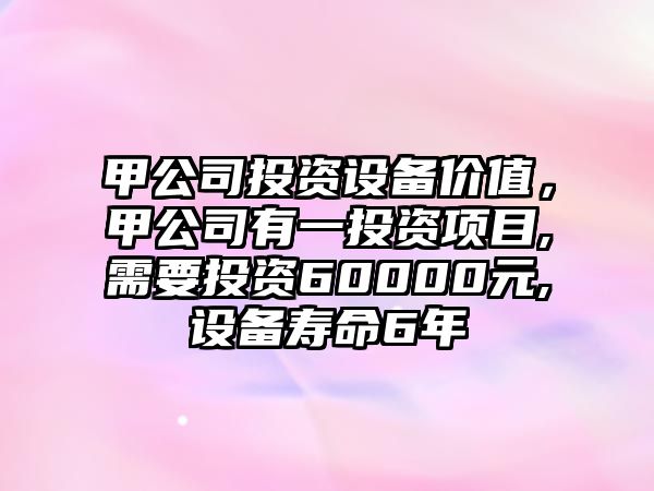 甲公司投資設備價(jià)值，甲公司有一投資項目,需要投資60000元,設備壽命6年