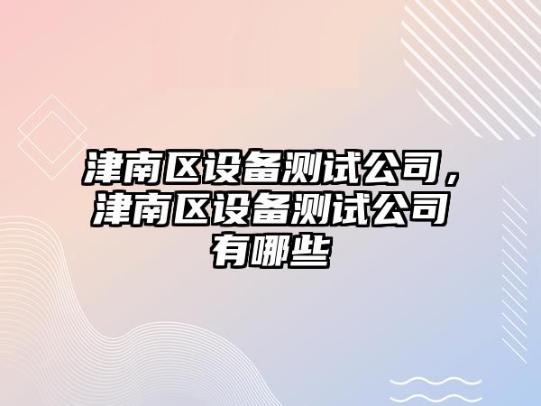 津南區設備測試公司，津南區設備測試公司有哪些