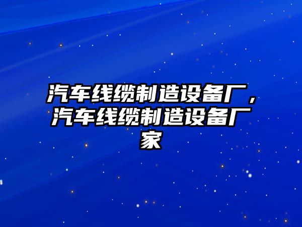 汽車(chē)線(xiàn)纜制造設備廠(chǎng)，汽車(chē)線(xiàn)纜制造設備廠(chǎng)家