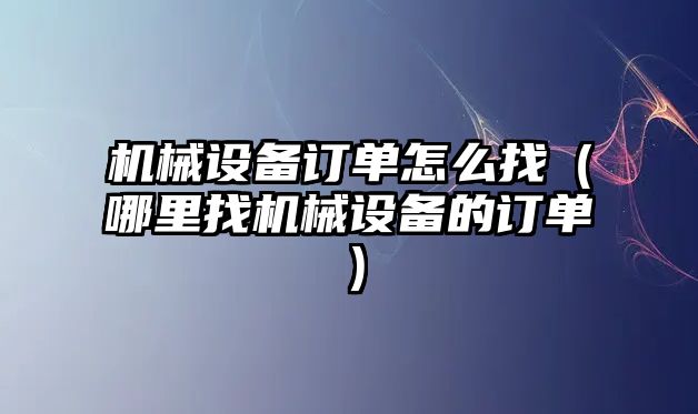 機械設備訂單怎么找（哪里找機械設備的訂單）