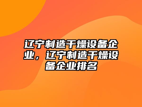 遼寧制造干燥設備企業(yè)，遼寧制造干燥設備企業(yè)排名