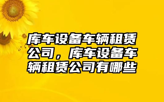 庫車(chē)設備車(chē)輛租賃公司，庫車(chē)設備車(chē)輛租賃公司有哪些