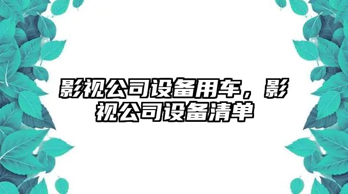 影視公司設備用車(chē)，影視公司設備清單