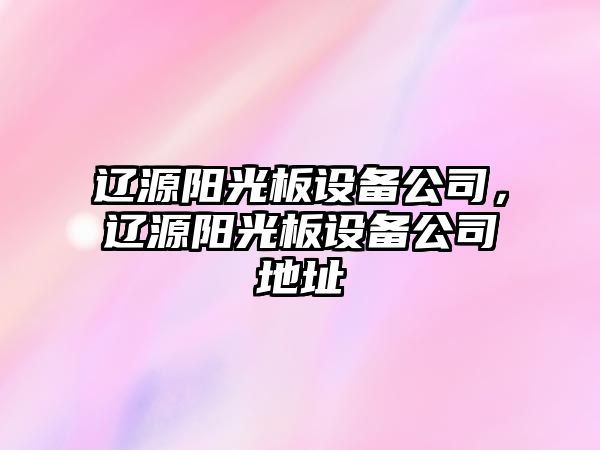 遼源陽(yáng)光板設備公司，遼源陽(yáng)光板設備公司地址