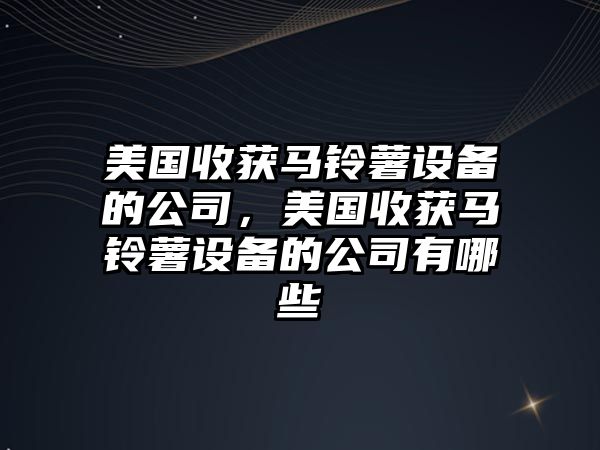 美國收獲馬鈴薯設備的公司，美國收獲馬鈴薯設備的公司有哪些