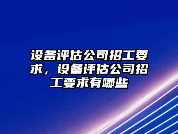 設備評估公司招工要求，設備評估公司招工要求有哪些