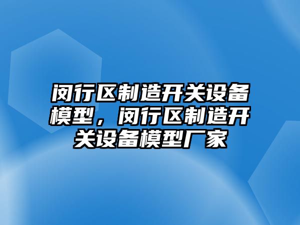 閔行區制造開(kāi)關(guān)設備模型，閔行區制造開(kāi)關(guān)設備模型廠(chǎng)家