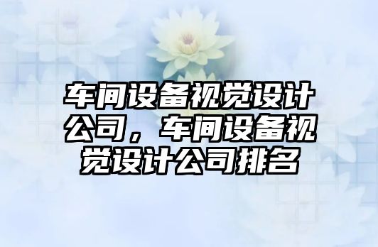 車(chē)間設備視覺(jué)設計公司，車(chē)間設備視覺(jué)設計公司排名