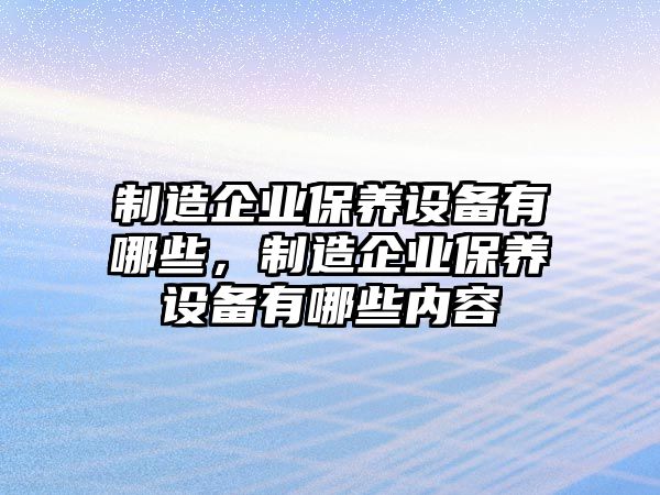 制造企業(yè)保養設備有哪些，制造企業(yè)保養設備有哪些內容