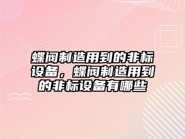 蝶閥制造用到的非標設備，蝶閥制造用到的非標設備有哪些
