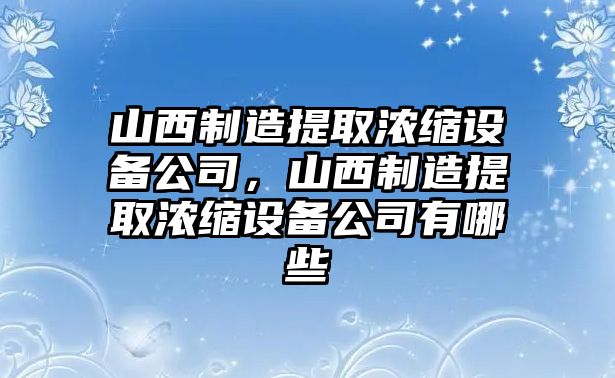 山西制造提取濃縮設備公司，山西制造提取濃縮設備公司有哪些