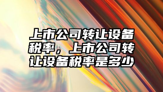 上市公司轉讓設備稅率，上市公司轉讓設備稅率是多少