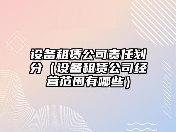 設備租賃公司責任劃分（設備租賃公司經(jīng)營(yíng)范圍有哪些）