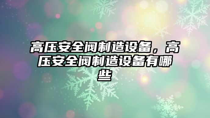 高壓安全閥制造設備，高壓安全閥制造設備有哪些