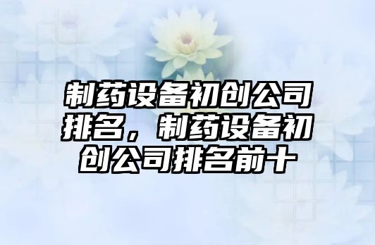 制藥設備初創(chuàng  )公司排名，制藥設備初創(chuàng  )公司排名前十