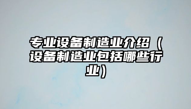 專(zhuān)業(yè)設備制造業(yè)介紹（設備制造業(yè)包括哪些行業(yè)）