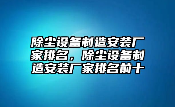 除塵設備制造安裝廠(chǎng)家排名，除塵設備制造安裝廠(chǎng)家排名前十