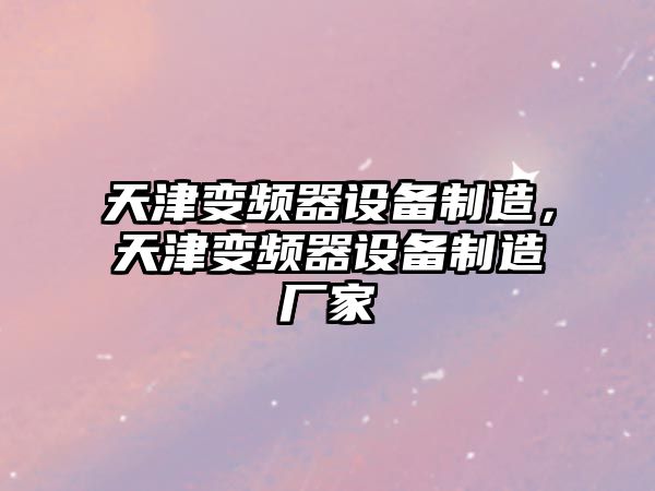 天津變頻器設備制造，天津變頻器設備制造廠(chǎng)家