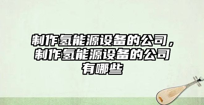 制作氫能源設備的公司，制作氫能源設備的公司有哪些