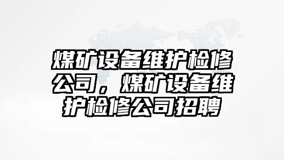 煤礦設備維護檢修公司，煤礦設備維護檢修公司招聘