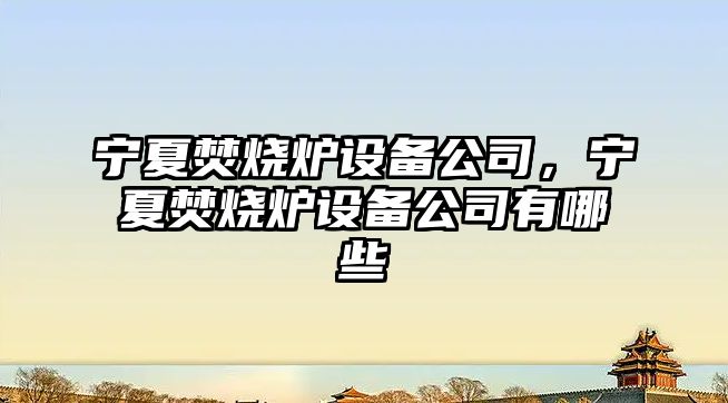 寧夏焚燒爐設備公司，寧夏焚燒爐設備公司有哪些