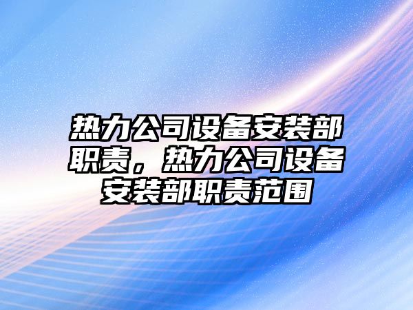 熱力公司設備安裝部職責，熱力公司設備安裝部職責范圍