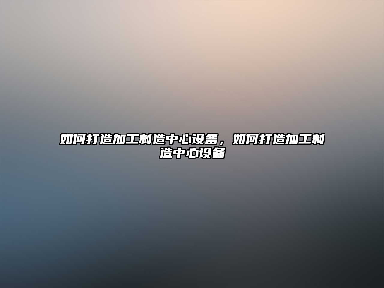 如何打造加工制造中心設備，如何打造加工制造中心設備