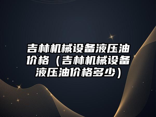 吉林機械設備液壓油價(jià)格（吉林機械設備液壓油價(jià)格多少）