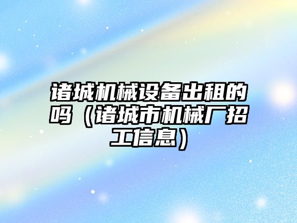 諸城機械設備出租的嗎（諸城市機械廠(chǎng)招工信息）