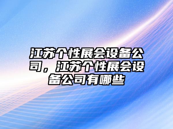 江蘇個(gè)性展會(huì )設備公司，江蘇個(gè)性展會(huì )設備公司有哪些