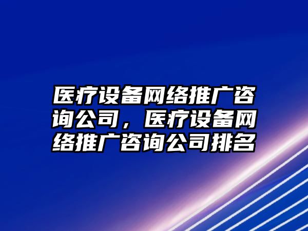 醫療設備網(wǎng)絡(luò )推廣咨詢(xún)公司，醫療設備網(wǎng)絡(luò )推廣咨詢(xún)公司排名