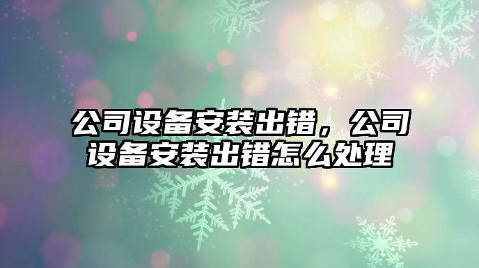 公司設備安裝出錯，公司設備安裝出錯怎么處理