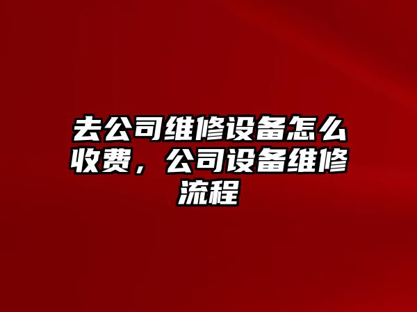 去公司維修設備怎么收費，公司設備維修流程