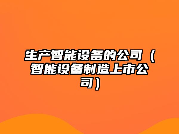 生產(chǎn)智能設備的公司（智能設備制造上市公司）