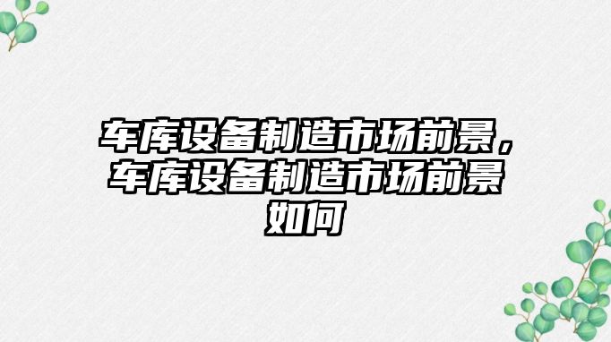車(chē)庫設備制造市場(chǎng)前景，車(chē)庫設備制造市場(chǎng)前景如何