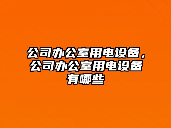 公司辦公室用電設備，公司辦公室用電設備有哪些