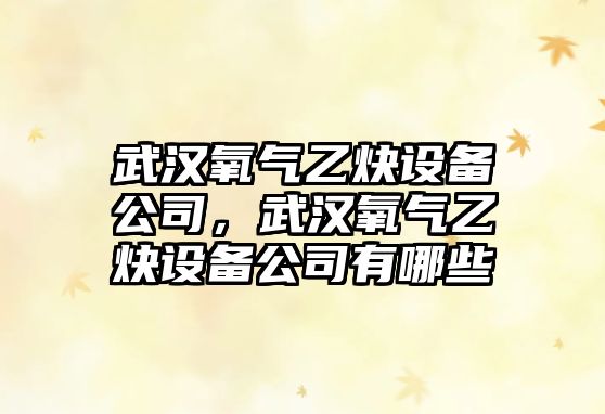 武漢氧氣乙炔設備公司，武漢氧氣乙炔設備公司有哪些