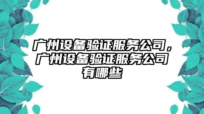 廣州設備驗證服務(wù)公司，廣州設備驗證服務(wù)公司有哪些