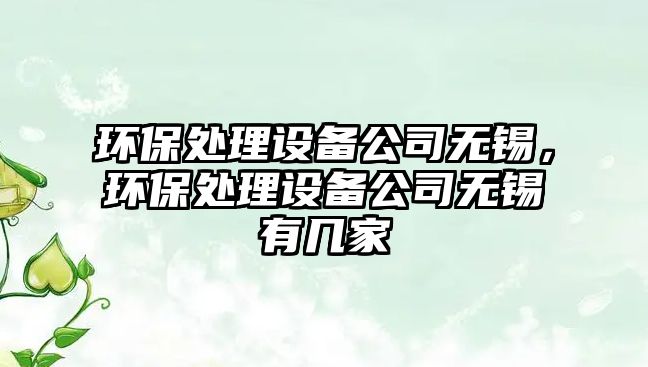 環(huán)保處理設備公司無(wú)錫，環(huán)保處理設備公司無(wú)錫有幾家
