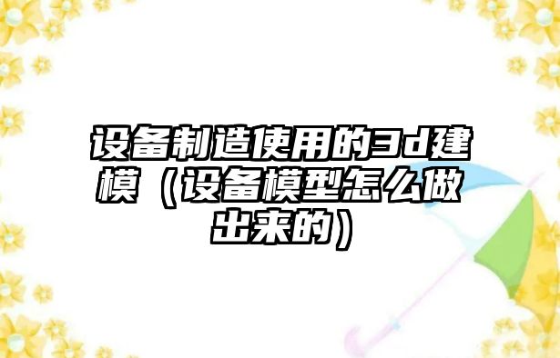 設備制造使用的3d建模（設備模型怎么做出來(lái)的）