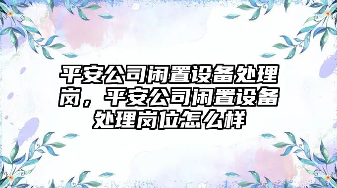 平安公司閑置設備處理崗，平安公司閑置設備處理崗位怎么樣