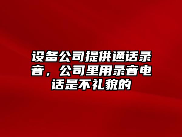 設備公司提供通話(huà)錄音，公司里用錄音電話(huà)是不禮貌的