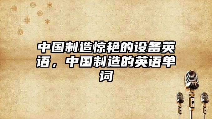 中國制造驚艷的設備英語(yǔ)，中國制造的英語(yǔ)單詞