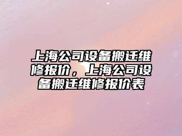 上海公司設備搬遷維修報價(jià)，上海公司設備搬遷維修報價(jià)表