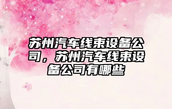 蘇州汽車(chē)線(xiàn)束設備公司，蘇州汽車(chē)線(xiàn)束設備公司有哪些